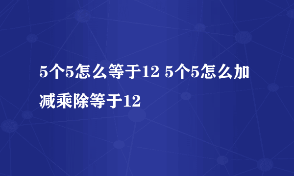 5个5怎么等于12 5个5怎么加减乘除等于12