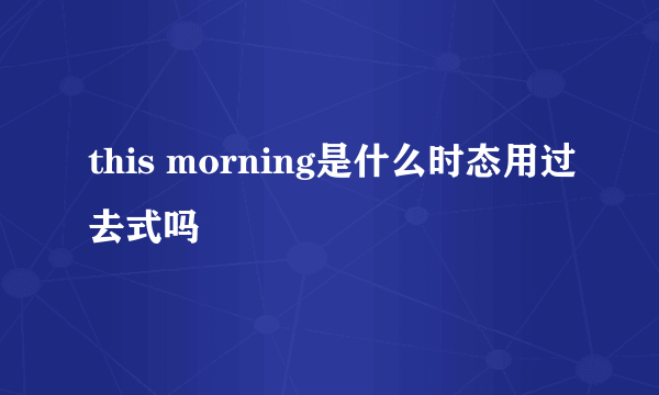 this morning是什么时态用过去式吗