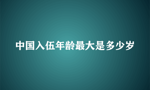 中国入伍年龄最大是多少岁