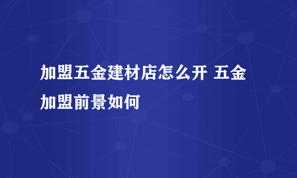 加盟五金建材店怎么开 五金加盟前景如何