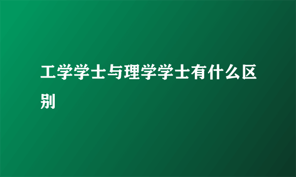 工学学士与理学学士有什么区别