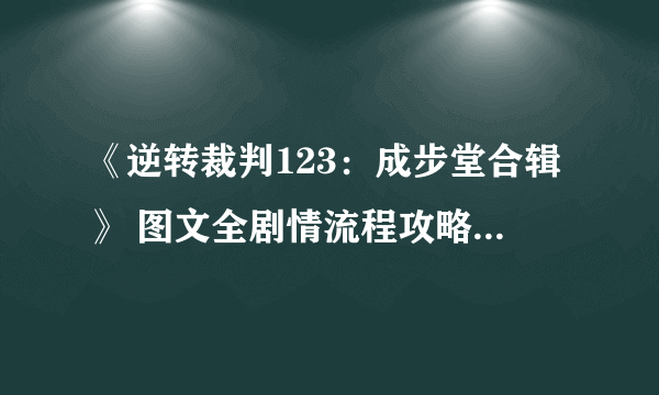 《逆转裁判123：成步堂合辑》 图文全剧情流程攻略 全证据证言指认选项