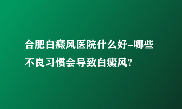 合肥白癜风医院什么好-哪些不良习惯会导致白癜风?