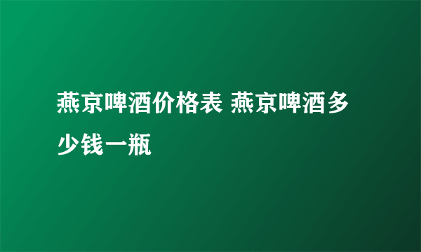 燕京啤酒价格表 燕京啤酒多少钱一瓶