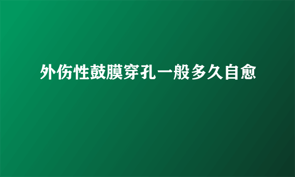 外伤性鼓膜穿孔一般多久自愈