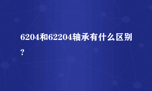 6204和62204轴承有什么区别?