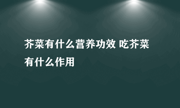 芥菜有什么营养功效 吃芥菜有什么作用