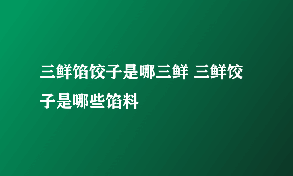 三鲜馅饺子是哪三鲜 三鲜饺子是哪些馅料