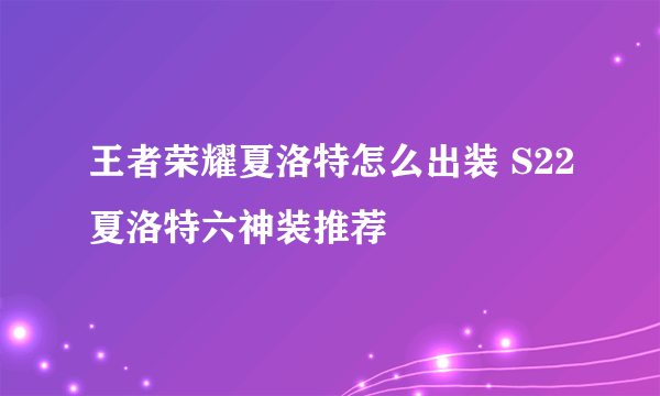 王者荣耀夏洛特怎么出装 S22夏洛特六神装推荐