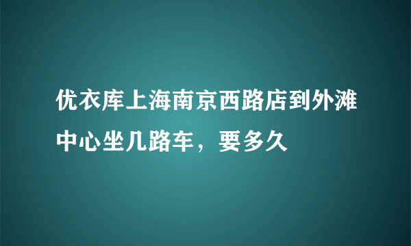 优衣库上海南京西路店到外滩中心坐几路车，要多久