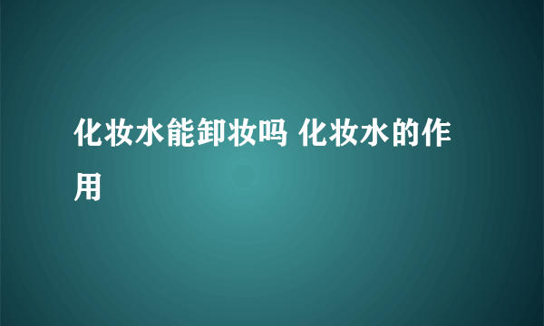 化妆水能卸妆吗 化妆水的作用