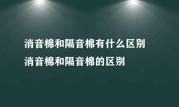 消音棉和隔音棉有什么区别 消音棉和隔音棉的区别