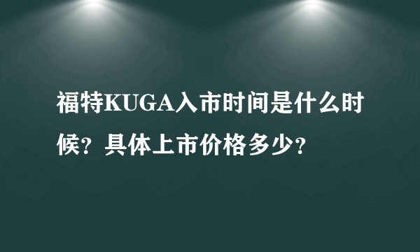 福特KUGA入市时间是什么时候？具体上市价格多少？