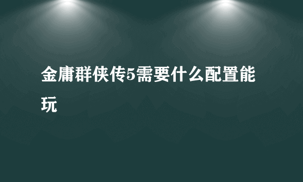 金庸群侠传5需要什么配置能玩