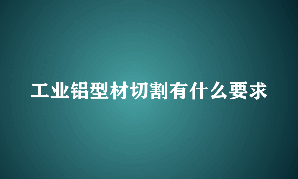 工业铝型材切割有什么要求