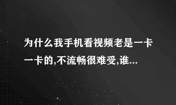 为什么我手机看视频老是一卡一卡的,不流畅很难受,谁能告诉我为什么?