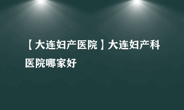 【大连妇产医院】大连妇产科医院哪家好