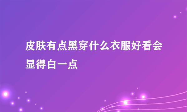 皮肤有点黑穿什么衣服好看会显得白一点