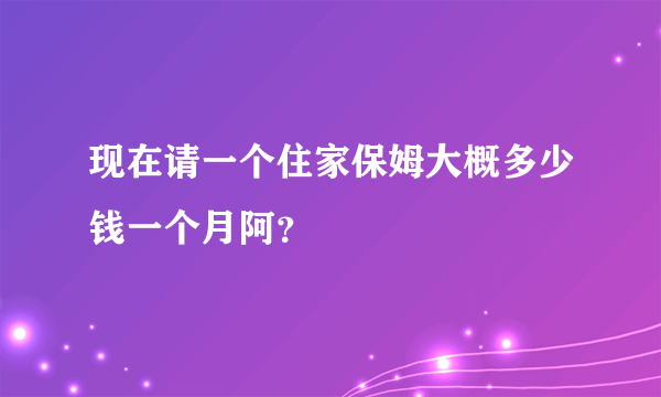 现在请一个住家保姆大概多少钱一个月阿？