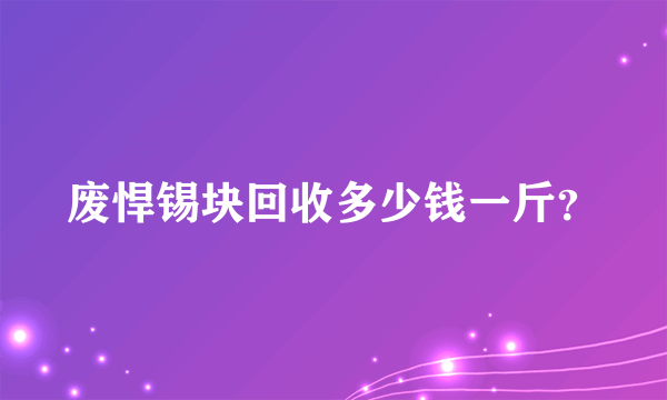 废悍锡块回收多少钱一斤？