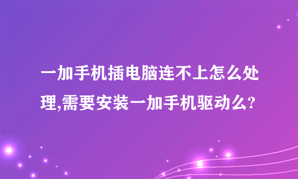 一加手机插电脑连不上怎么处理,需要安装一加手机驱动么?