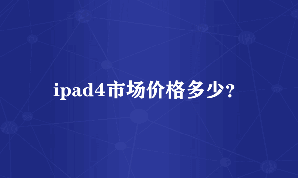 ipad4市场价格多少？