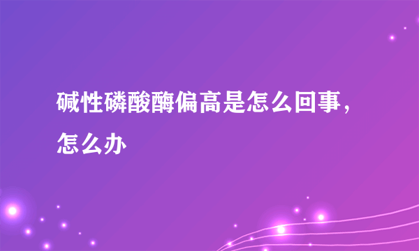 碱性磷酸酶偏高是怎么回事，怎么办