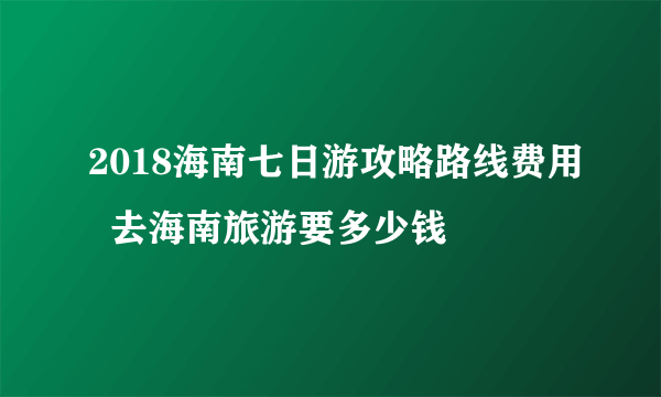 2018海南七日游攻略路线费用  去海南旅游要多少钱