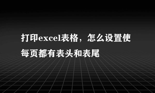 打印excel表格，怎么设置使每页都有表头和表尾