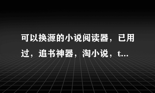 可以换源的小说阅读器，已用过，追书神器，淘小说，txt全本免费阅读器，快读，需要可以换源的阅读器？