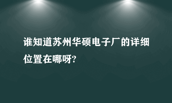 谁知道苏州华硕电子厂的详细位置在哪呀?