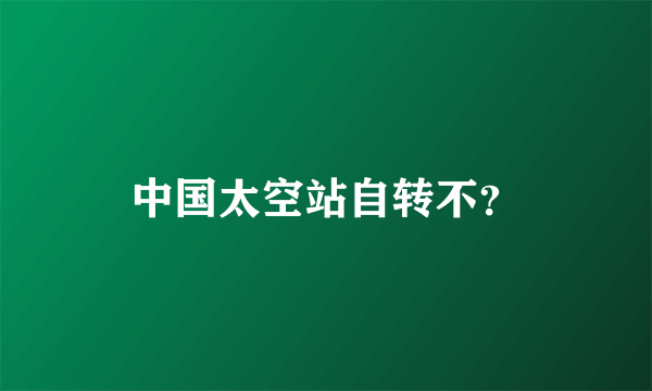 中国太空站自转不？