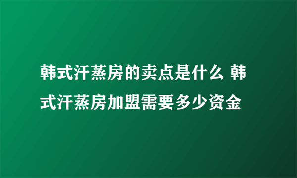 韩式汗蒸房的卖点是什么 韩式汗蒸房加盟需要多少资金