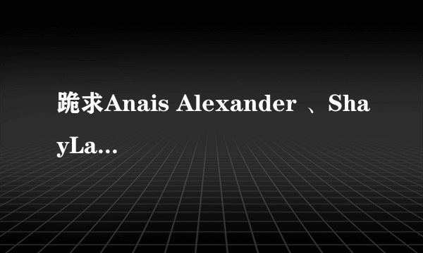 跪求Anais Alexander 、ShayLaren、Zdenka Podkapova的高清种子。跪求。。。。谢谢。。。。。发邮箱2868160