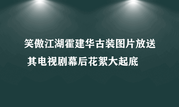 笑傲江湖霍建华古装图片放送 其电视剧幕后花絮大起底