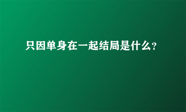 只因单身在一起结局是什么？