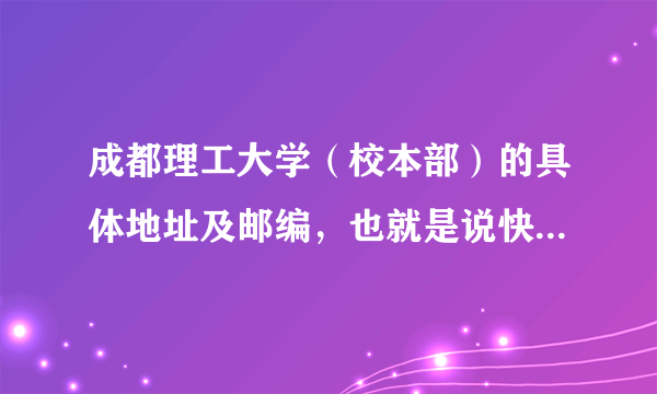 成都理工大学（校本部）的具体地址及邮编，也就是说快递能送到的地方！