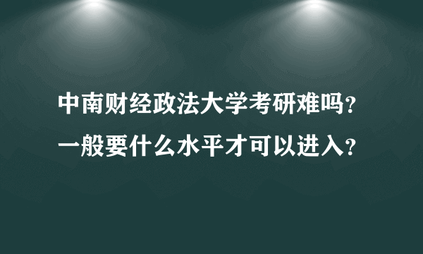 中南财经政法大学考研难吗？一般要什么水平才可以进入？