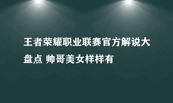 王者荣耀职业联赛官方解说大盘点 帅哥美女样样有