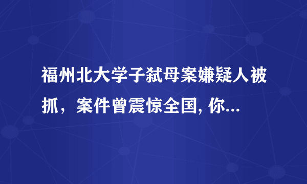 福州北大学子弑母案嫌疑人被抓，案件曾震惊全国, 你怎么看？