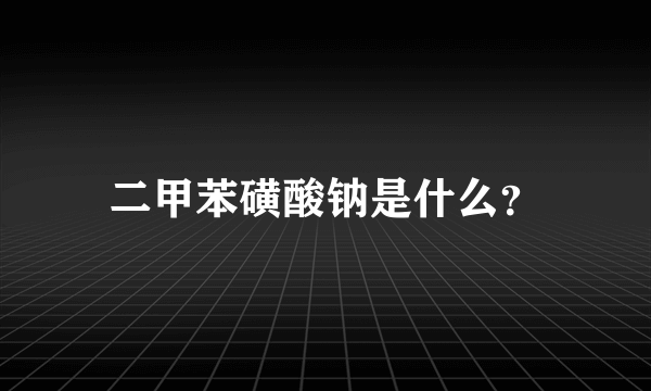 二甲苯磺酸钠是什么？