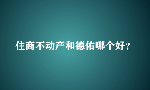 住商不动产和德佑哪个好？