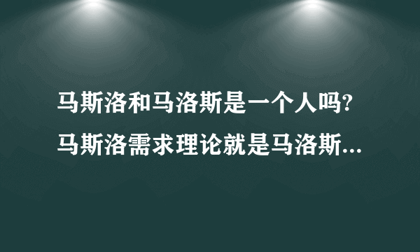 马斯洛和马洛斯是一个人吗?马斯洛需求理论就是马洛斯需求理论吗？