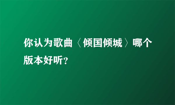 你认为歌曲〈倾国倾城〉哪个版本好听？