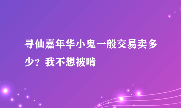 寻仙嘉年华小鬼一般交易卖多少？我不想被啃