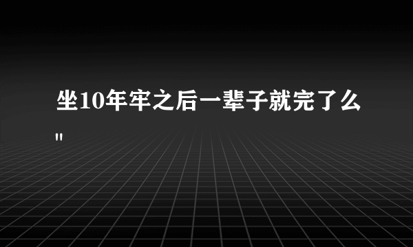 坐10年牢之后一辈子就完了么