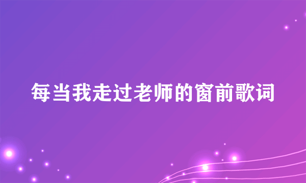 每当我走过老师的窗前歌词