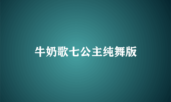 牛奶歌七公主纯舞版