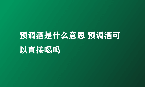 预调酒是什么意思 预调酒可以直接喝吗