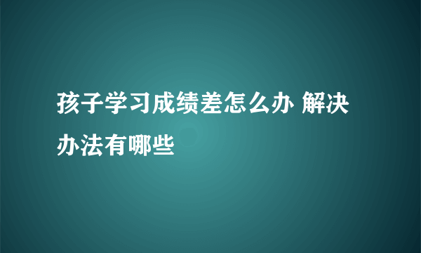 孩子学习成绩差怎么办 解决办法有哪些